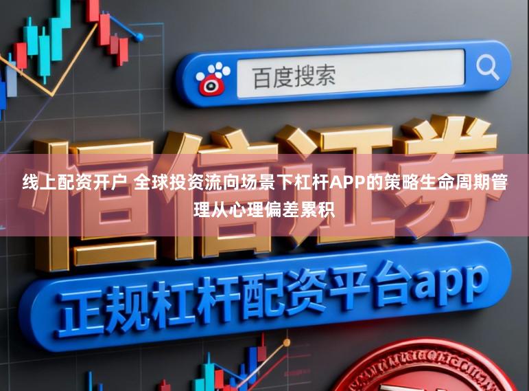 线上配资开户 全球投资流向场景下杠杆APP的策略生命周期管理从心理偏差累积