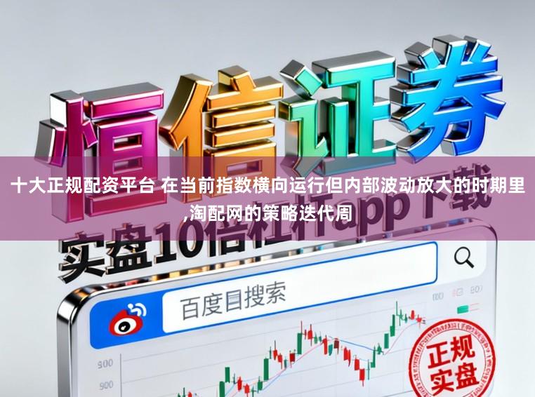十大正规配资平台 在当前指数横向运行但内部波动放大的时期里，淘配网的策略迭代周