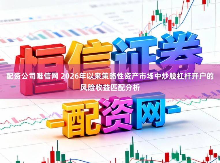 配资公司唯信网 2026年以来策略性资产市场中炒股杠杆开户的风险收益匹配分析