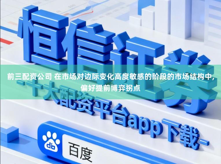 前三配资公司 在市场对边际变化高度敏感的阶段的市场结构中,偏好提前博弈拐点