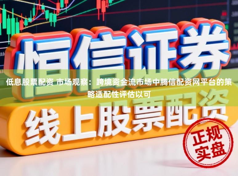 低息股票配资 市场观察:跨境资金流市场中腾信配资网平台的策略适配性评估以可