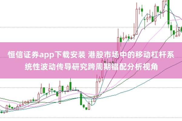 恒信证券app下载安装 港股市场中的移动杠杆系统性波动传导研究跨周期错配分析视角