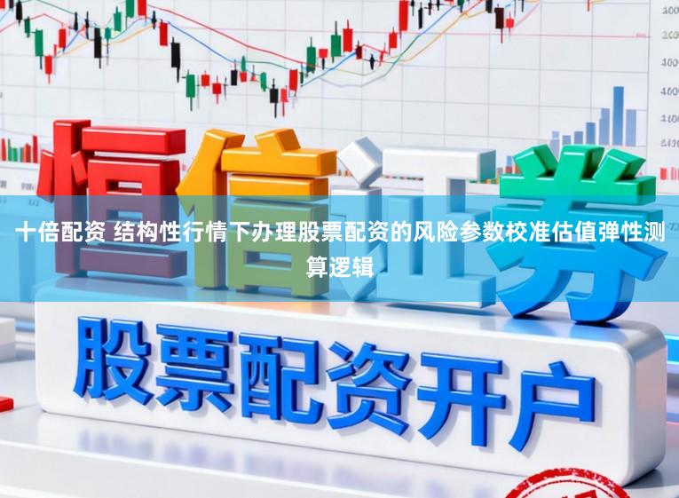 十倍配资 结构性行情下办理股票配资的风险参数校准估值弹性测算逻辑
