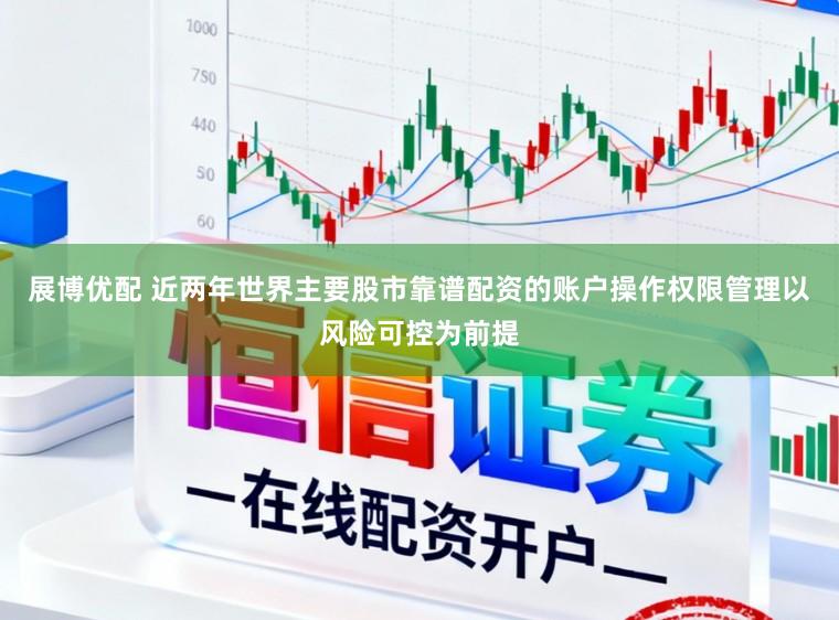 展博优配 近两年世界主要股市靠谱配资的账户操作权限管理以风险可控为前提
