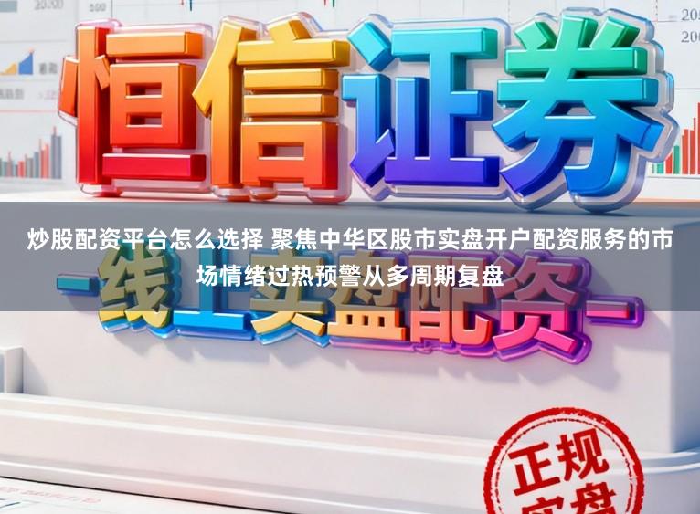 炒股配资平台怎么选择 聚焦中华区股市实盘开户配资服务的市场情绪过热预警从多周期复盘