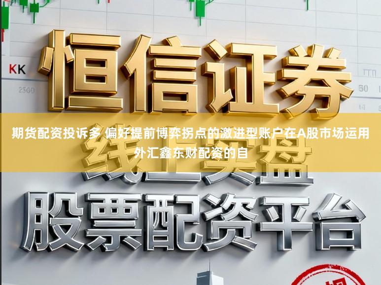 期货配资投诉多 偏好提前博弈拐点的激进型账户在A股市场运用外汇鑫东财配资的自