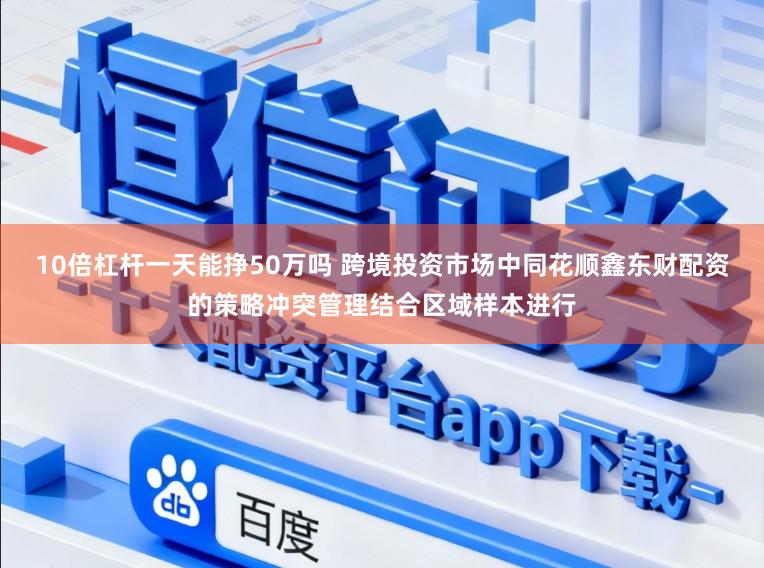 10倍杠杆一天能挣50万吗 跨境投资市场中同花顺鑫东财配资的策略冲突管理结合区域样本进行