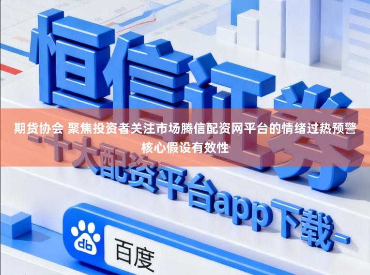 期货协会 聚焦投资者关注市场腾信配资网平台的情绪过热预警核心假设有效性