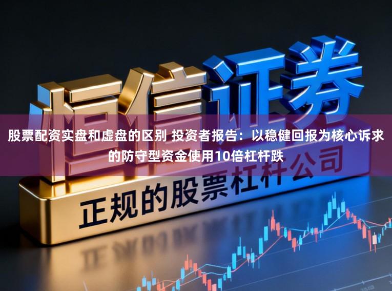 股票配资实盘和虚盘的区别 投资者报告：以稳健回报为核心诉求的防守型资金使用10倍杠杆跌