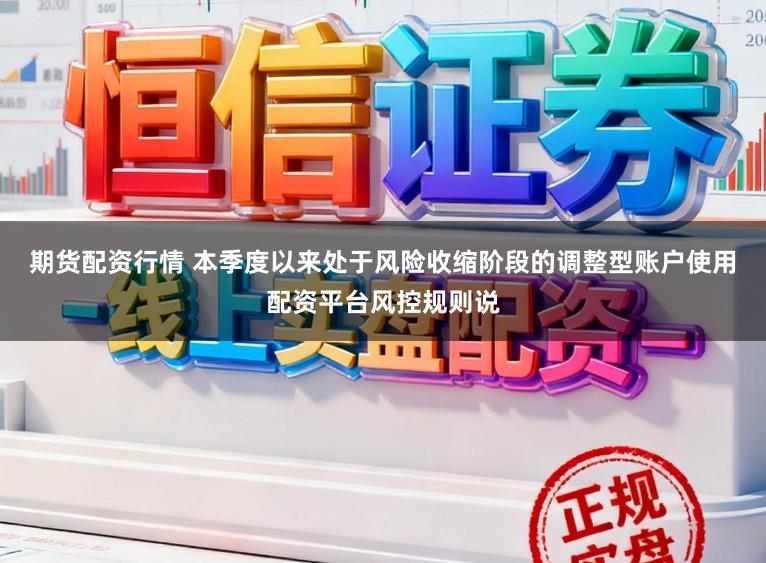 期货配资行情 本季度以来处于风险收缩阶段的调整型账户使用配资平台风控规则说