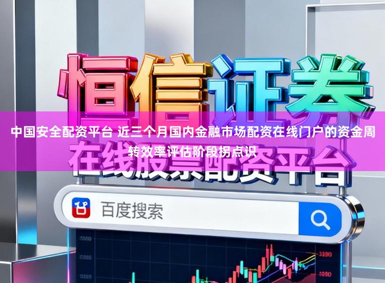 中国安全配资平台 近三个月国内金融市场配资在线门户的资金周转效率评估阶段拐点识