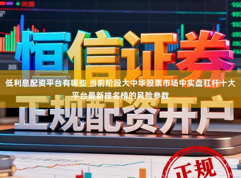 低利息配资平台有哪些 当前阶段大中华股票市场中实盘杠杆十大平台最新排名榜的风险参数