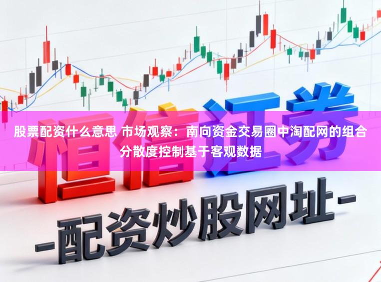股票配资什么意思 市场观察：南向资金交易圈中淘配网的组合分散度控制基于客观数据