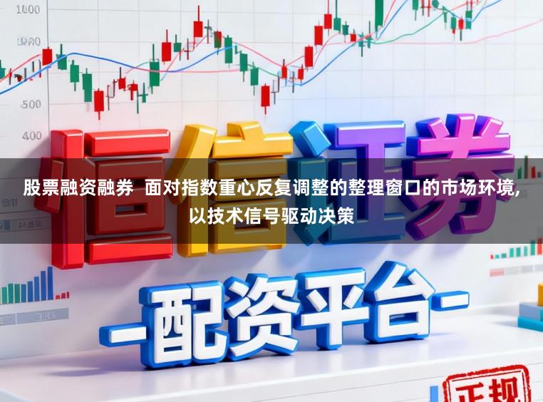 股票融资融券  面对指数重心反复调整的整理窗口的市场环境,以技术信号驱动决策