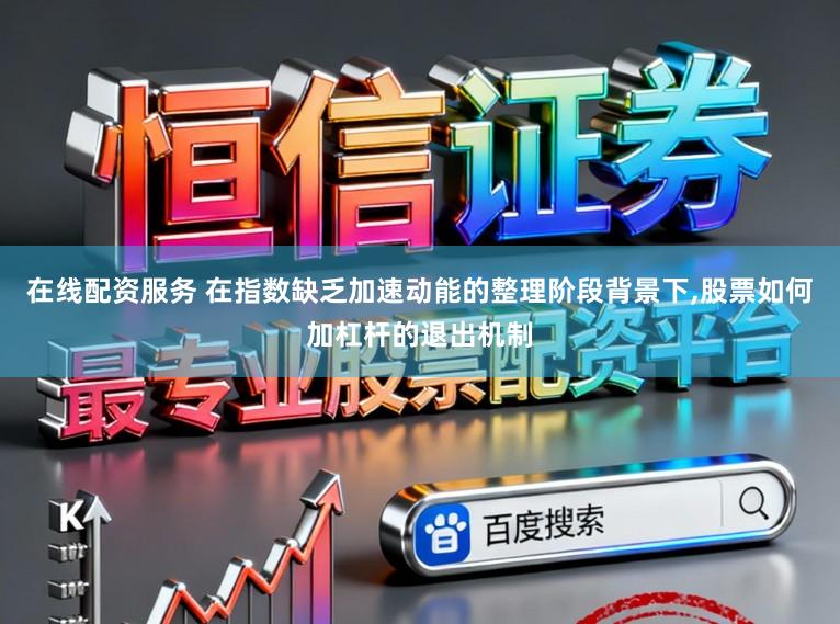 在线配资服务 在指数缺乏加速动能的整理阶段背景下,股票如何加杠杆的退出机制