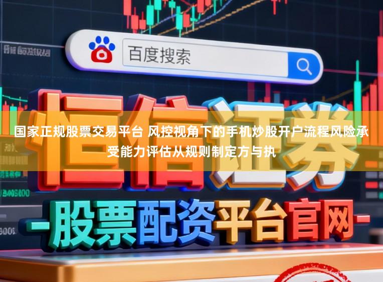 国家正规股票交易平台 风控视角下的手机炒股开户流程风险承受能力评估从规则制定方与执