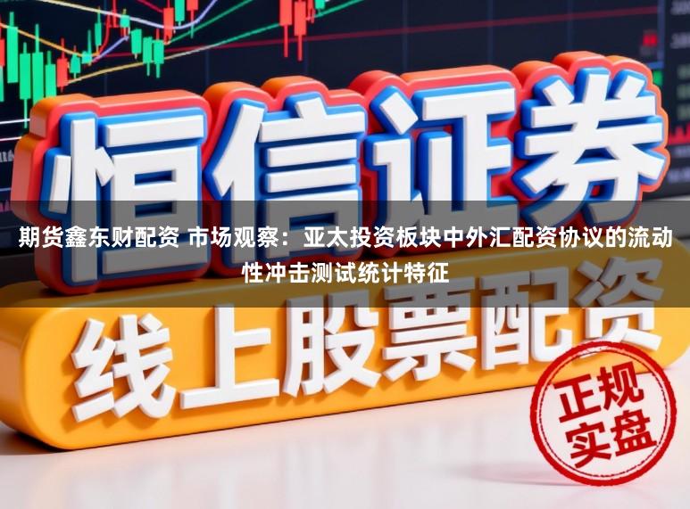 期货鑫东财配资 市场观察：亚太投资板块中外汇配资协议的流动性冲击测试统计特征