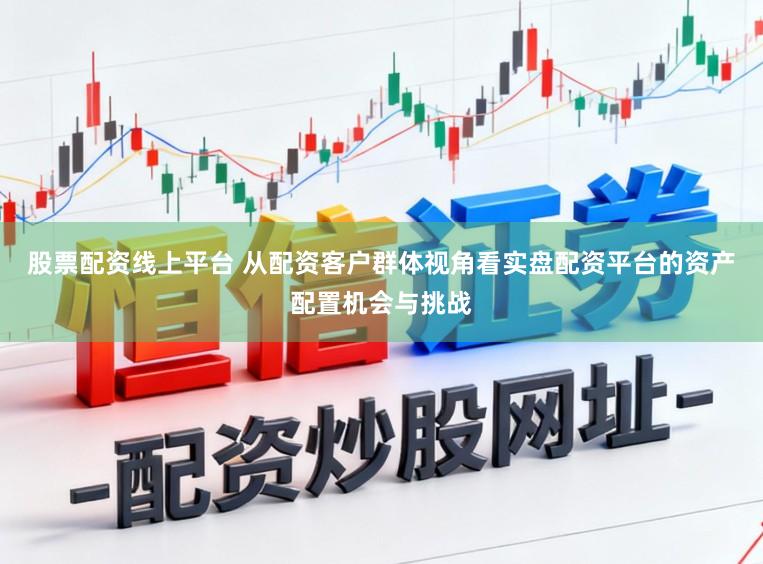 股票配资线上平台 从配资客户群体视角看实盘配资平台的资产配置机会与挑战