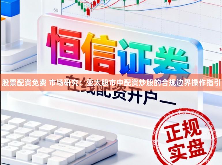股票配资免费 市场研究：亚太股市中配资炒股的合规边界操作指引