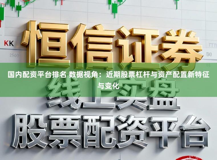 国内配资平台排名 数据视角：近期股票杠杆与资产配置新特征与变化