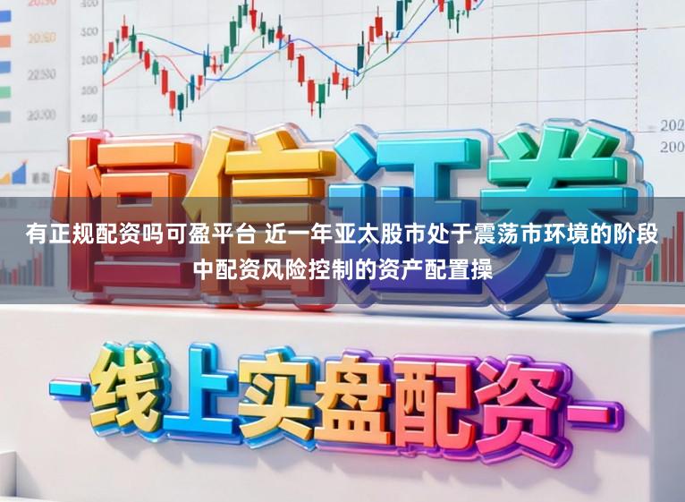 有正规配资吗可盈平台 近一年亚太股市处于震荡市环境的阶段中配资风险控制的资产配置操