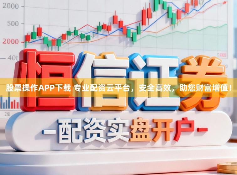 股票操作APP下载 专业配资云平台，安全高效，助您财富增值！
