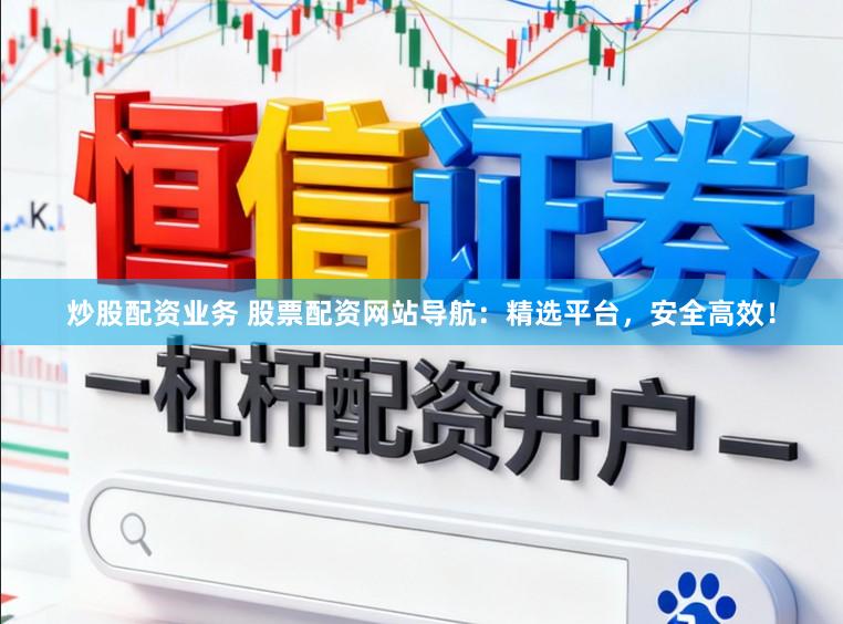 炒股配资业务 股票配资网站导航：精选平台，安全高效！