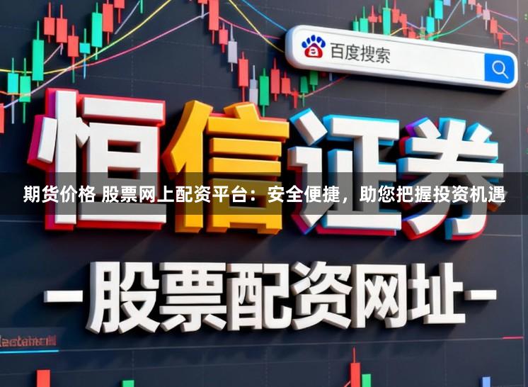 期货价格 股票网上配资平台：安全便捷，助您把握投资机遇