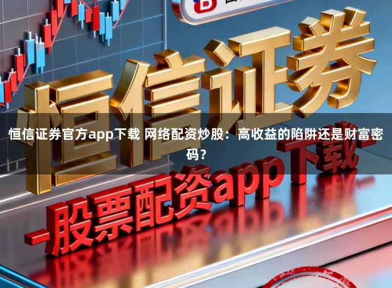 恒信证券官方app下载 网络配资炒股：高收益的陷阱还是财富密码？