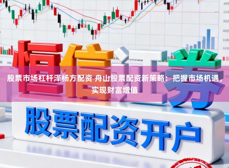 股票市场杠杆泽杨方配资 舟山股票配资新策略：把握市场机遇，实现财富增值