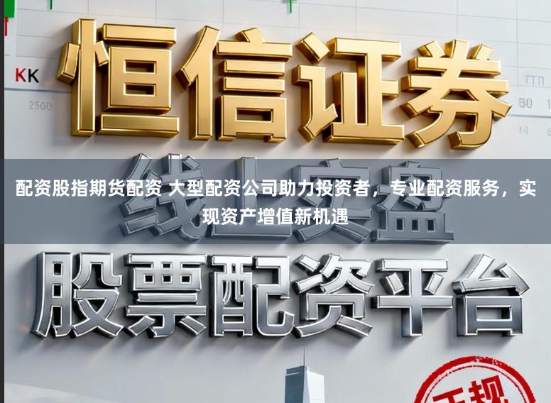 配资股指期货配资 大型配资公司助力投资者，专业配资服务，实现资产增值新机遇