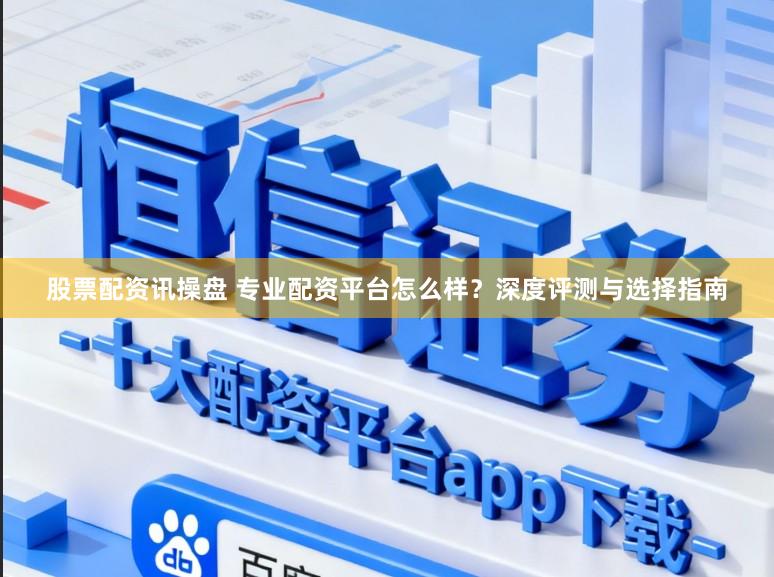 股票配资讯操盘 专业配资平台怎么样？深度评测与选择指南