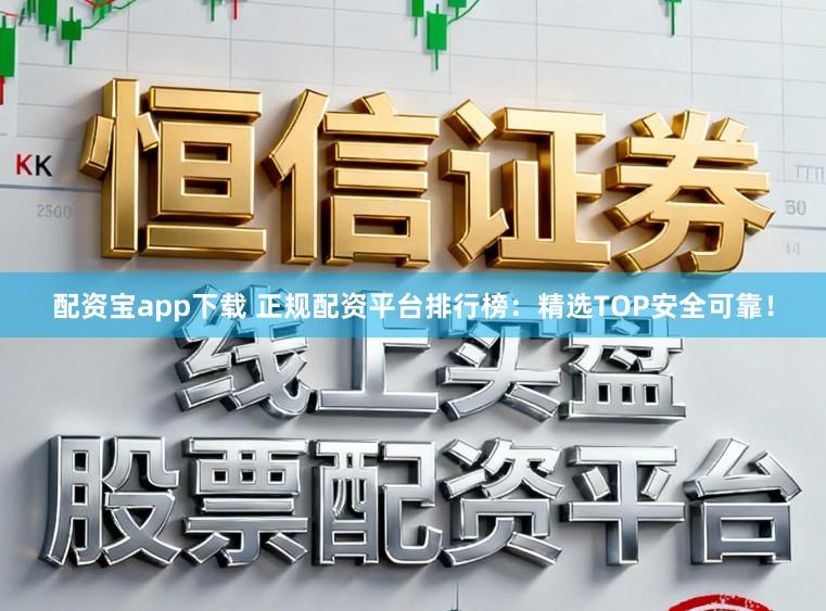 配资宝app下载 正规配资平台排行榜：精选TOP安全可靠！