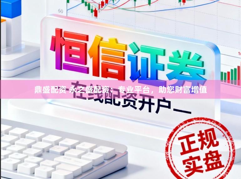 鼎盛配资 永之盛配资：专业平台，助您财富增值