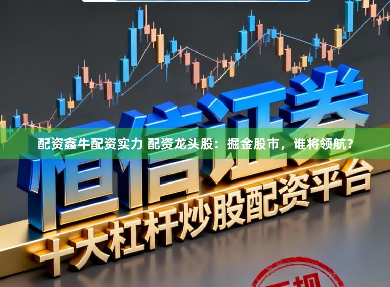 配资鑫牛配资实力 配资龙头股：掘金股市，谁将领航？