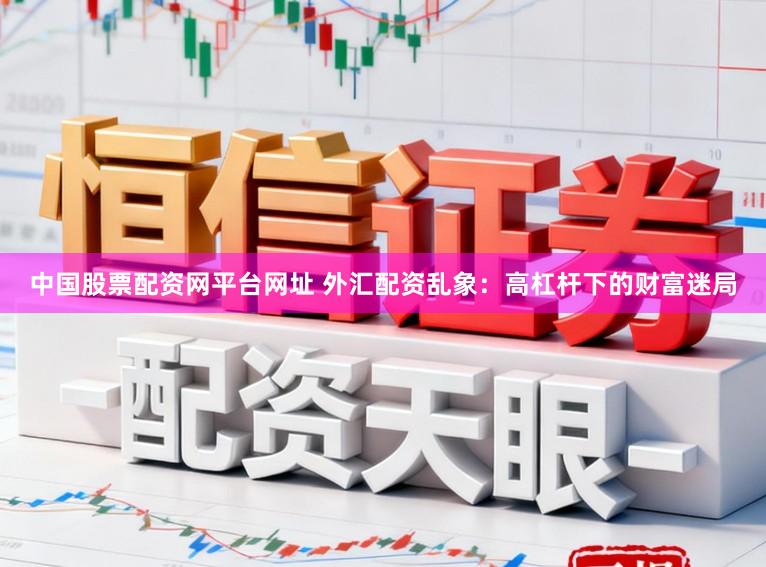 中国股票配资网平台网址 外汇配资乱象:高杠杆下的财富迷局