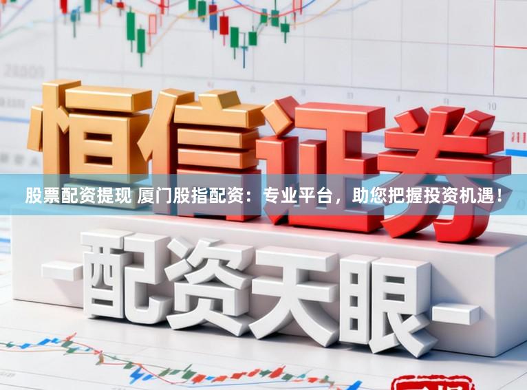 股票配资提现 厦门股指配资:专业平台,助您把握投资机遇!