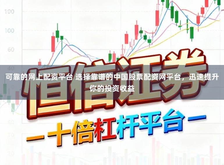 可靠的网上配资平台 选择靠谱的中国股票配资网平台，迅速提升你的投资收益