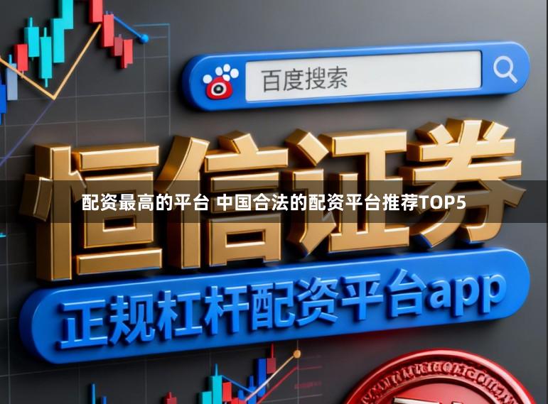 配资最高的平台 中国合法的配资平台推荐TOP5