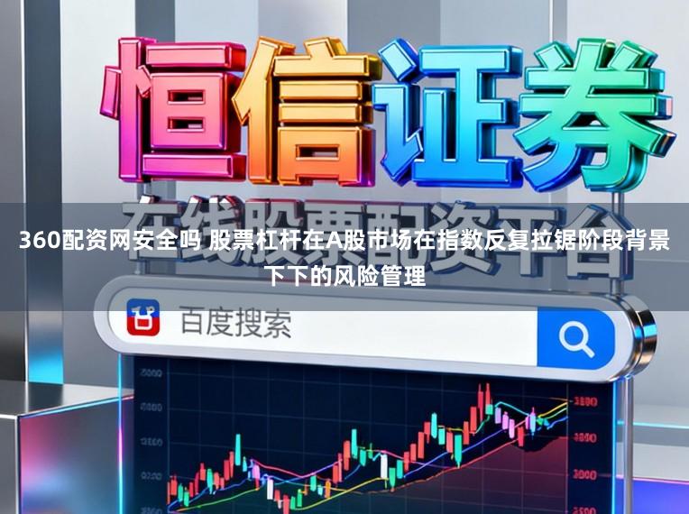 360配资网安全吗 股票杠杆在A股市场在指数反复拉锯阶段背景下下的风险管理
