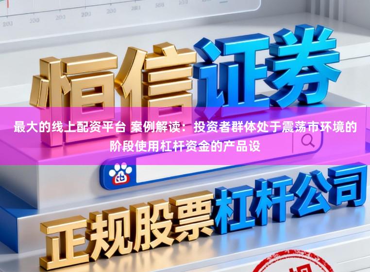 最大的线上配资平台 案例解读：投资者群体处于震荡市环境的阶段使用杠杆资金的产品设