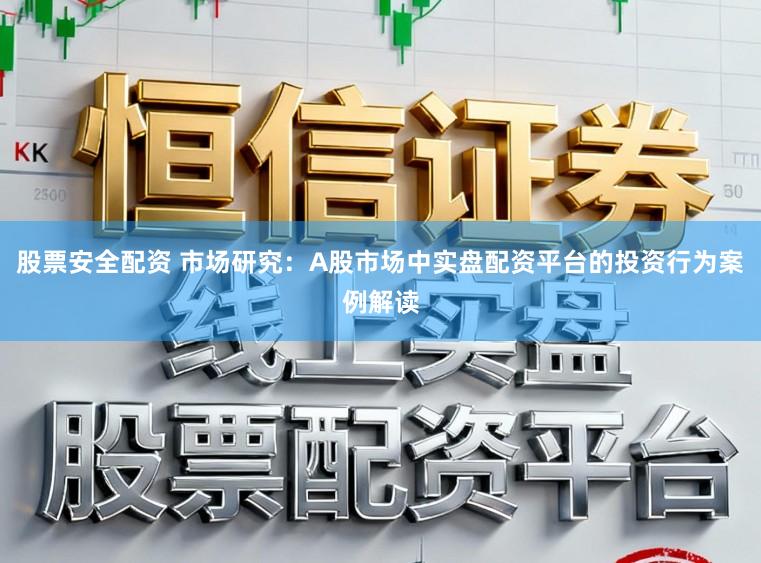 股票安全配资 市场研究：A股市场中实盘配资平台的投资行为案例解读
