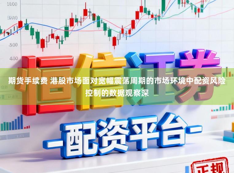 期货手续费 港股市场面对宽幅震荡周期的市场环境中配资风险控制的数据观察深