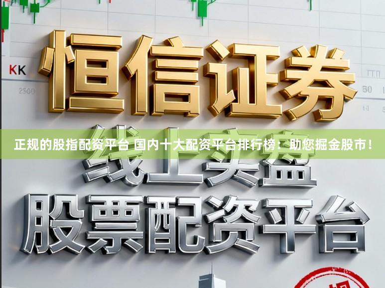 正规的股指配资平台 国内十大配资平台排行榜:助您掘金股市!