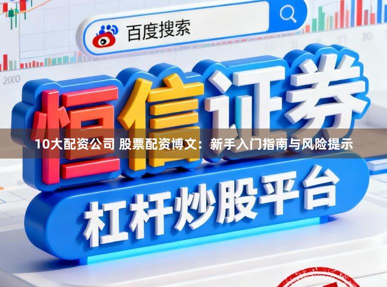 10大配资公司 股票配资博文:新手入门指南与风险提示