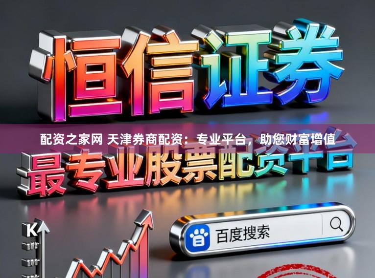 配资之家网 天津券商配资：专业平台，助您财富增值