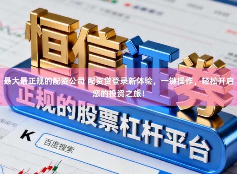 最大最正规的配资公司 配资贷登录新体验,一键操作,轻松开启您的投资之旅!