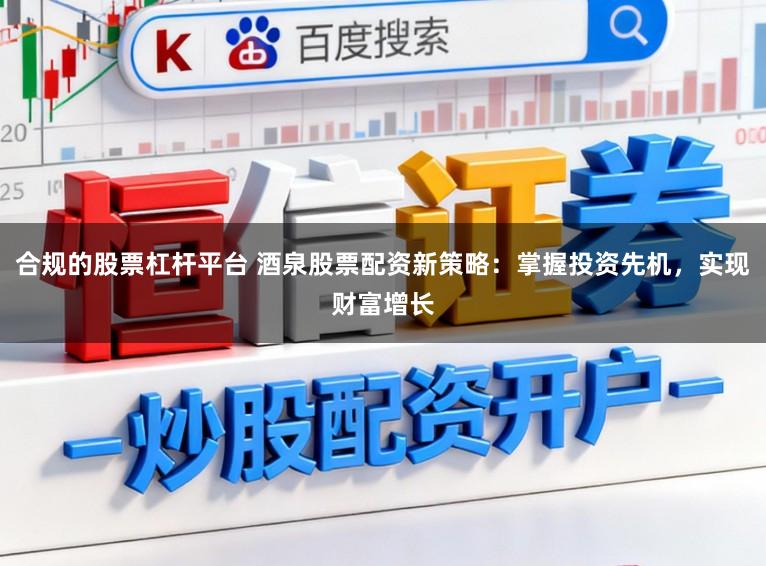 合规的股票杠杆平台 酒泉股票配资新策略：掌握投资先机，实现财富增长