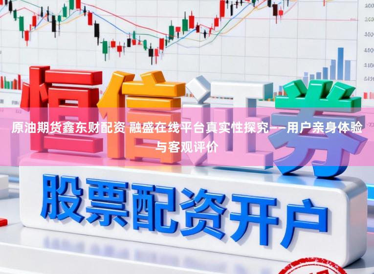 原油期货鑫东财配资 融盛在线平台真实性探究——用户亲身体验与客观评价