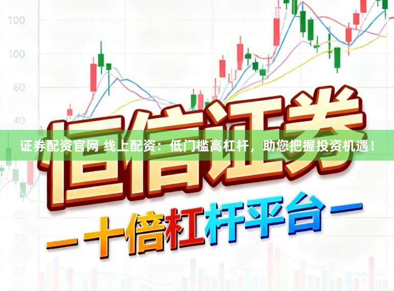 证券配资官网 线上配资：低门槛高杠杆，助您把握投资机遇！